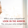 Who's your competition? Look in the mirror. You are your only competition.